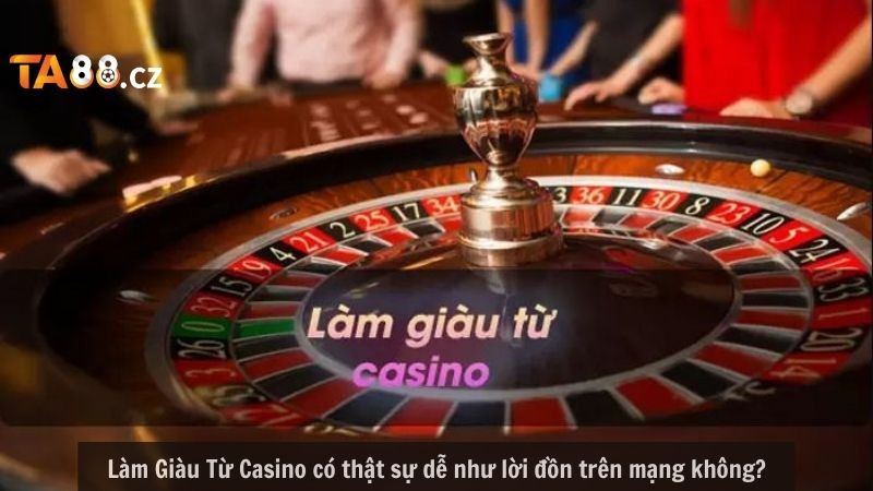 Làm Giàu Từ Casino có thật sự dễ như lời đồn trên mạng không?